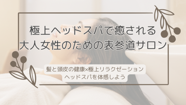 表参道で叶える大人女性の“極上ヘッドスパ”頭皮から美と癒やしを手に入れる方法とは？