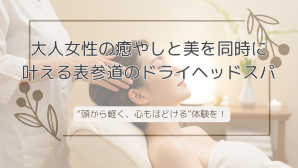 大人女性の癒やしと美を同時に叶える表参道のドライヘッドスパで“頭から軽く、心もほどける”体験を！