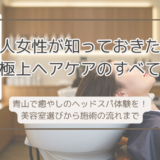 青山で癒やしのヘッドスパ体験を！美容室選びから施術の流れまで、大人女性が知っておきたい極上ヘアケアのすべて