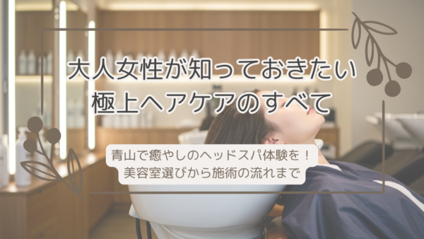 青山で癒やしのヘッドスパ体験を！美容室選びから施術の流れまで、大人女性が知っておきたい極上ヘアケアのすべて