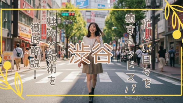 渋谷で極上ヘッドスパ体験！忙しい日常を癒す施術の魅力と選び方を徹底解説