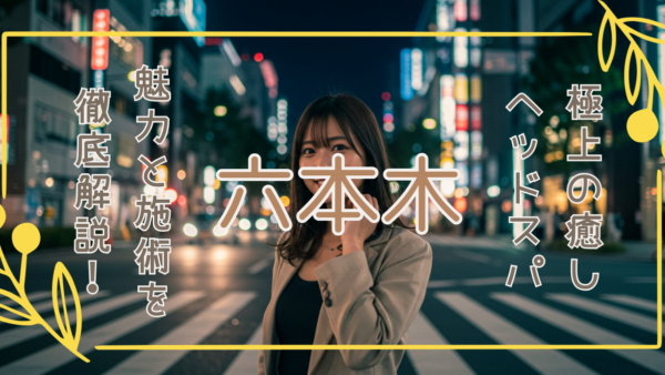 極上の癒しを求めるなら六本木のヘッドスパへ！ラグジュアリー空間で至福のひとときを