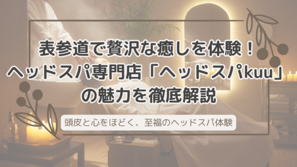 表参道で贅沢な癒しを体験！ヘッドスパ専門店「ヘッドスパkuu」の魅力を徹底解説