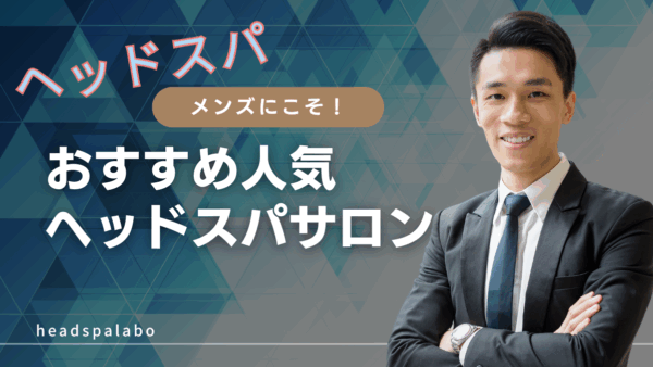 男性にも大人気！メンズ向けヘッドスパサロンの魅力と選び方～薄毛・フケ改善で清潔感アップ