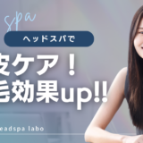 【徹底解説】ヘッドスパで頭皮ケア＆育毛効果を高める秘訣